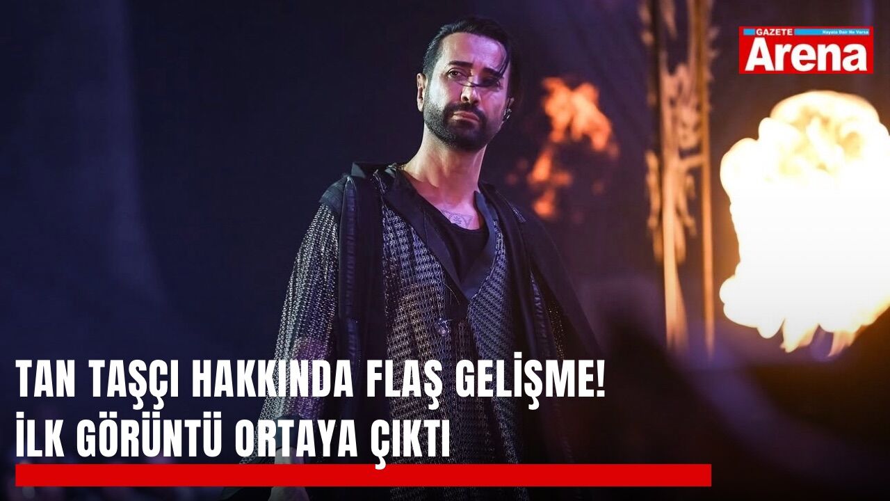 Tan Taşçı hakkında flaş gelişme! İlk görüntü ortaya çıktı
