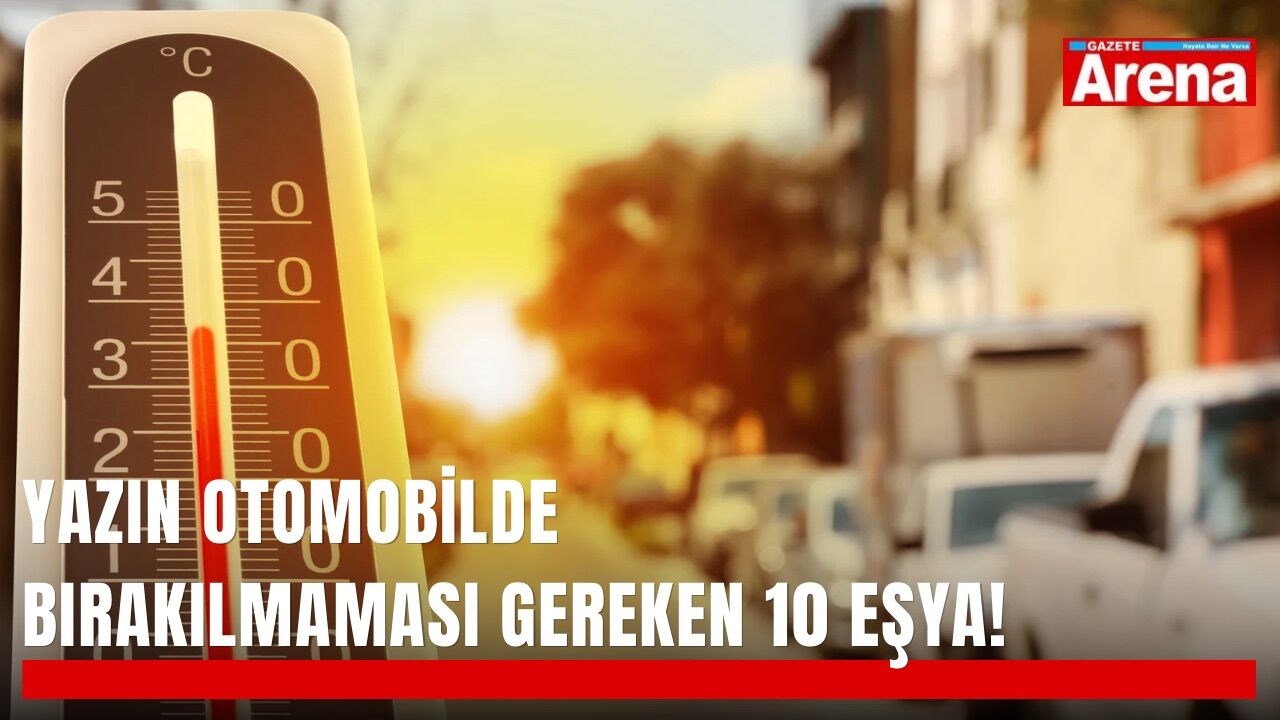 Yazın otomobilde bırakılmaması gereken 10 eşya!
