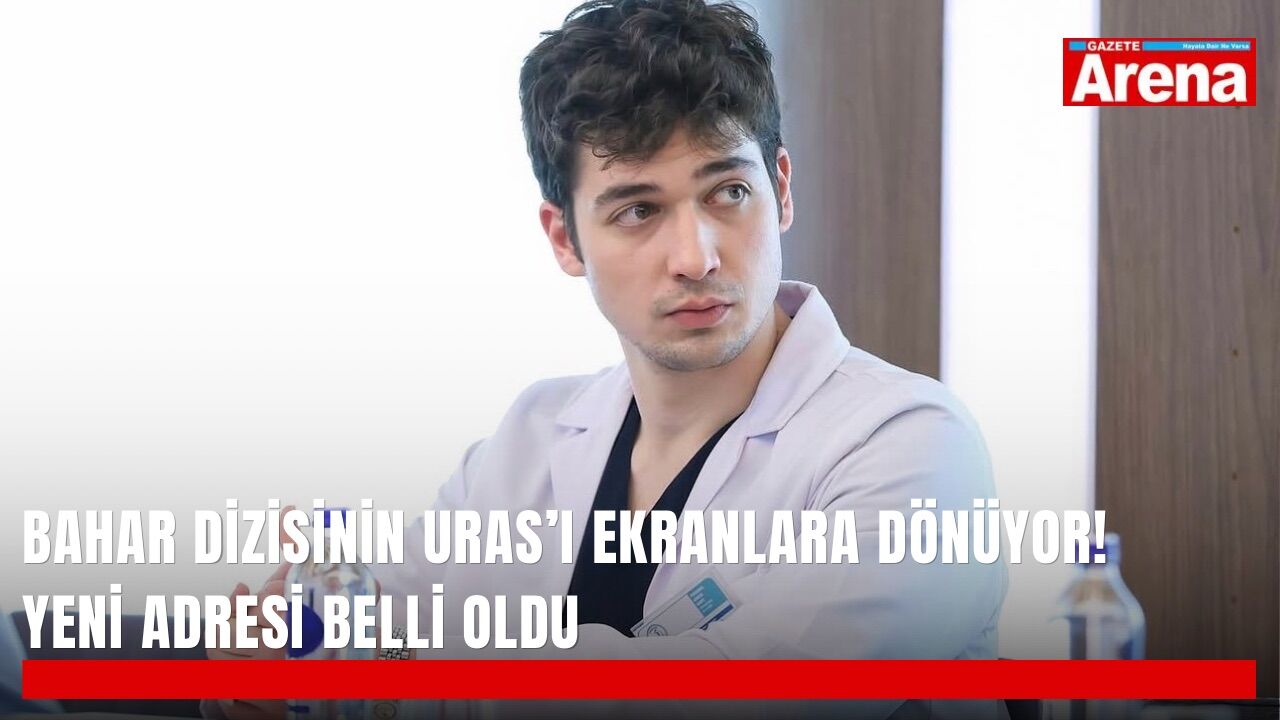 Bahar dizisinin Uras’ı ekranlara dönüyor! Yeni adresi belli oldu