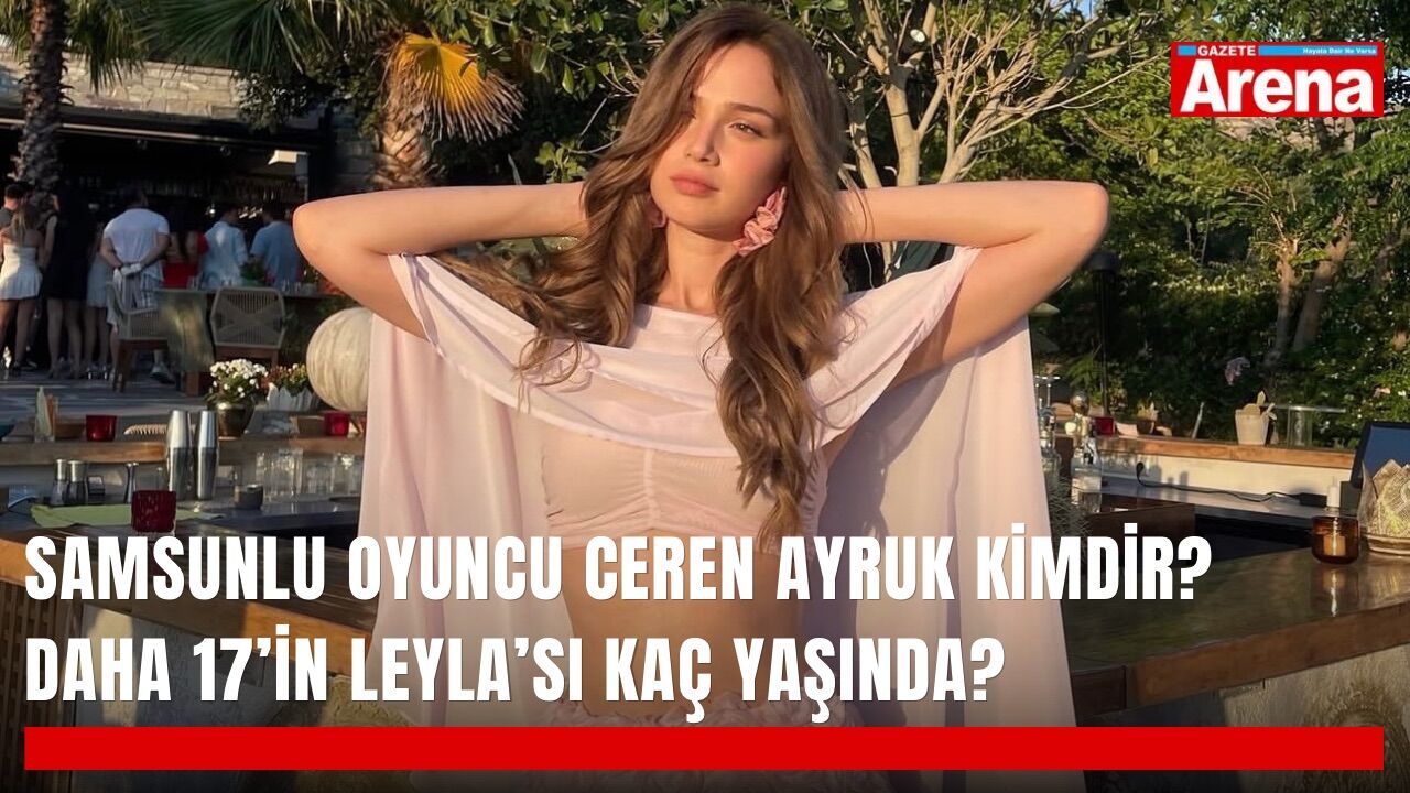 Samsunlu oyuncu Ceren Ayruk kimdir? Daha 17’in Leyla’sı kaç yaşında?