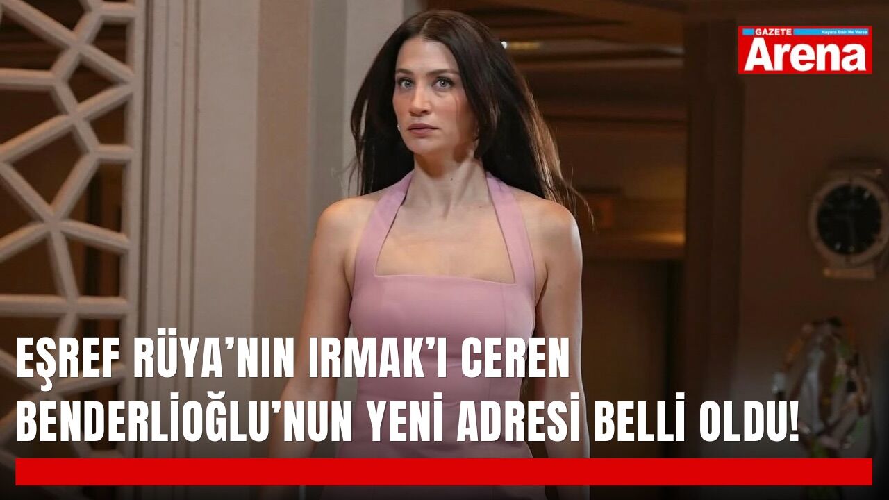 Eşref Rüya’nın Irmak’ı Ceren Benderlioğlu’nun yeni adresi belli oldu!
