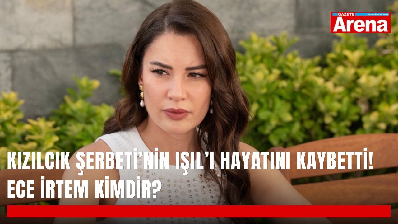 Kızılcık Şerbeti’nin Işıl’ı hayatını kaybetti! Ece İrtem kimdir?