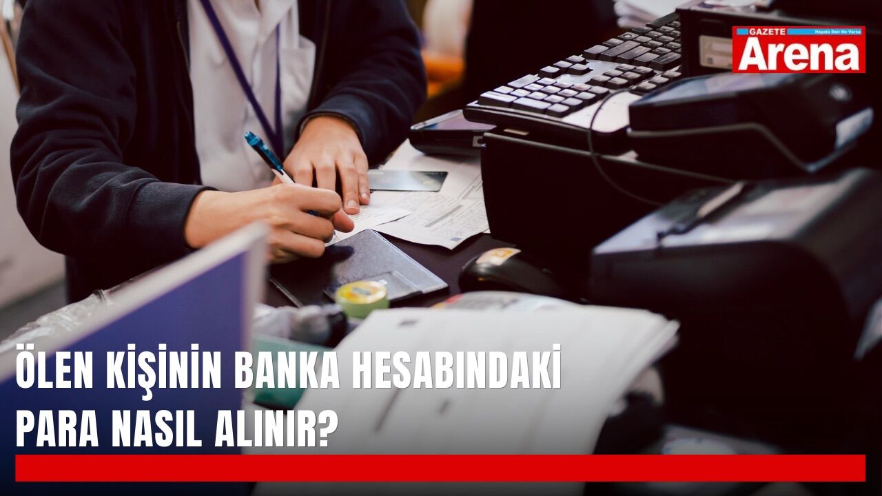 Ölen kişinin banka hesabındaki para nasıl alınır?