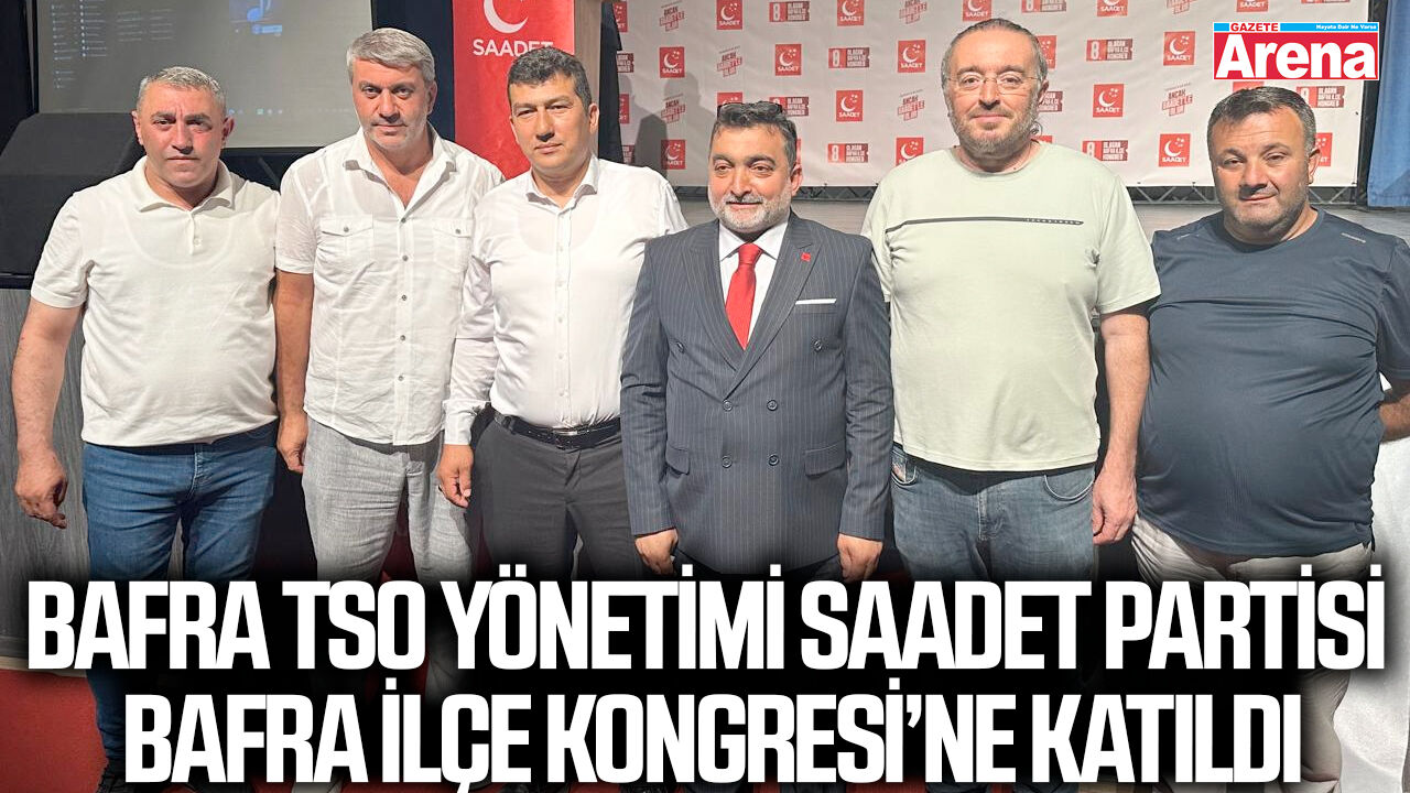 Bafra TSO Yönetimi Saadet Partisi Bafra İlçe Kongresi’ne katıldı