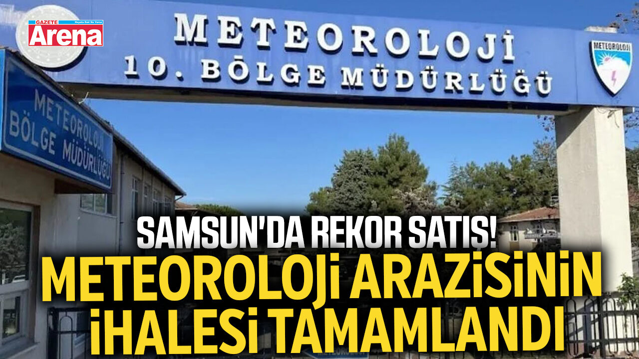Samsun'da rekor satış! Meteoroloji arazisinin ihalesi tamamlandı