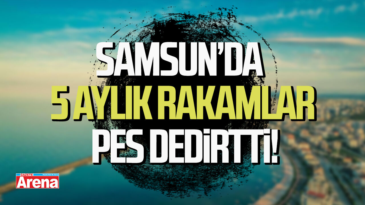 Samsun’da 5 ayın bilançosu pes dedirtti