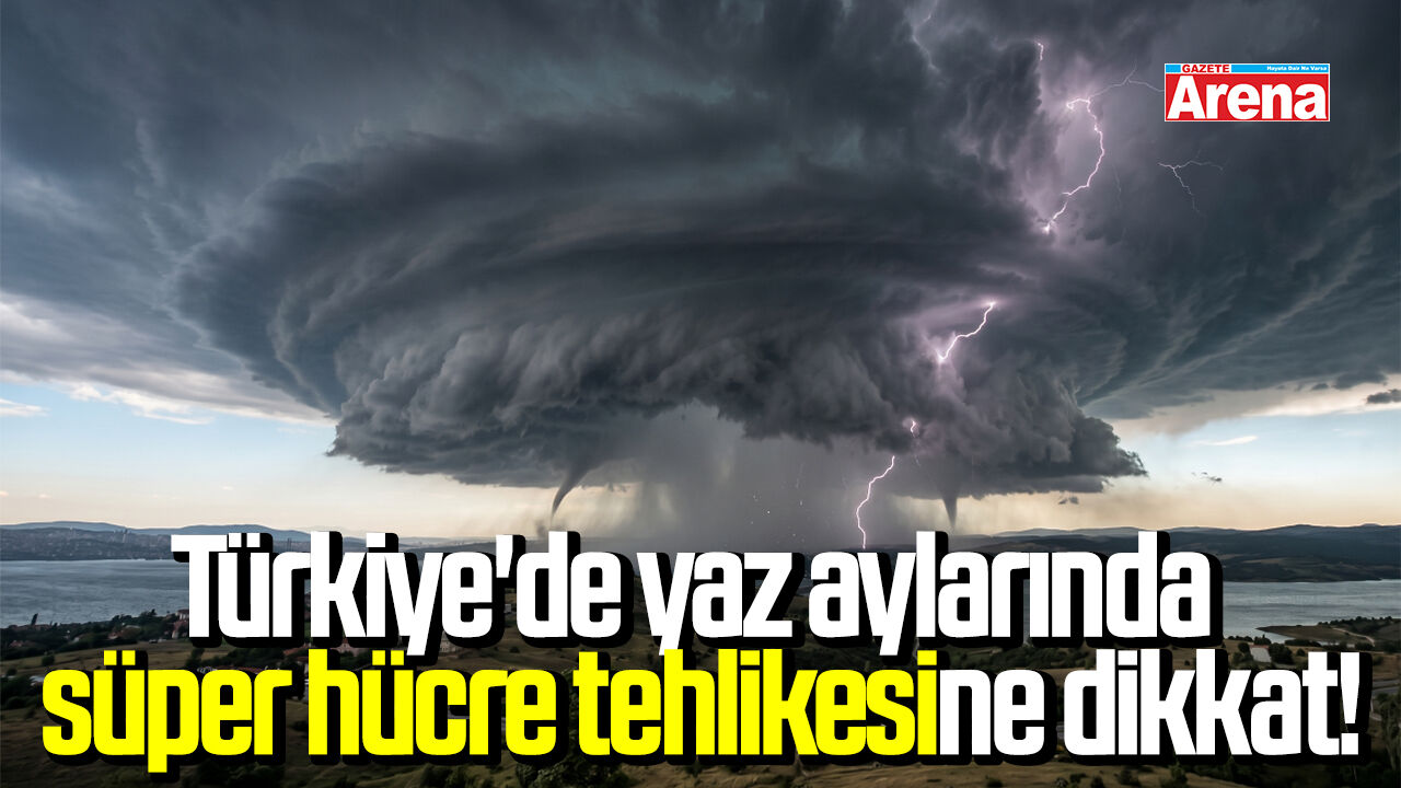 Türkiye'de yaz aylarında süper hücre tehlikesine dikkat!