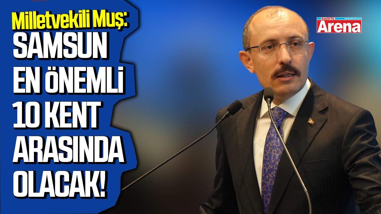 Milletvekili Muş: Samsun en önemli 10 il arasında olacak!