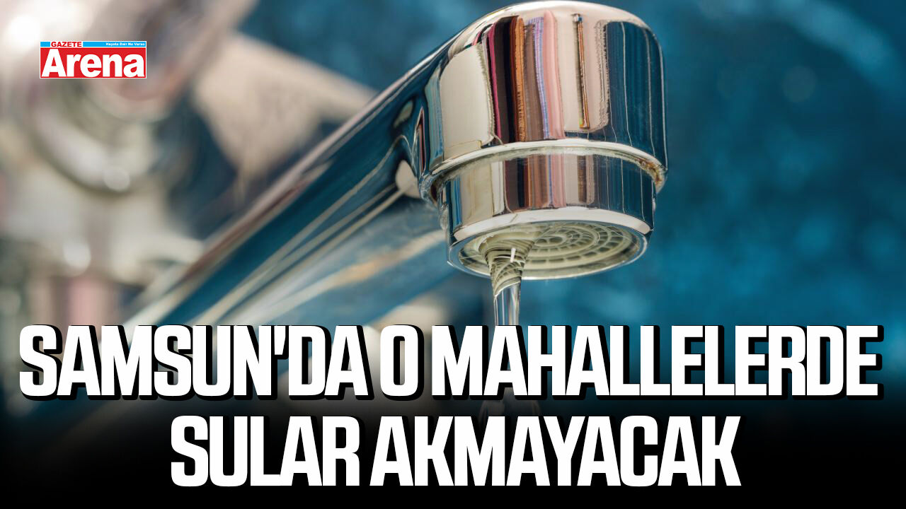 Samsun'da o mahallelerde sular akmayacak