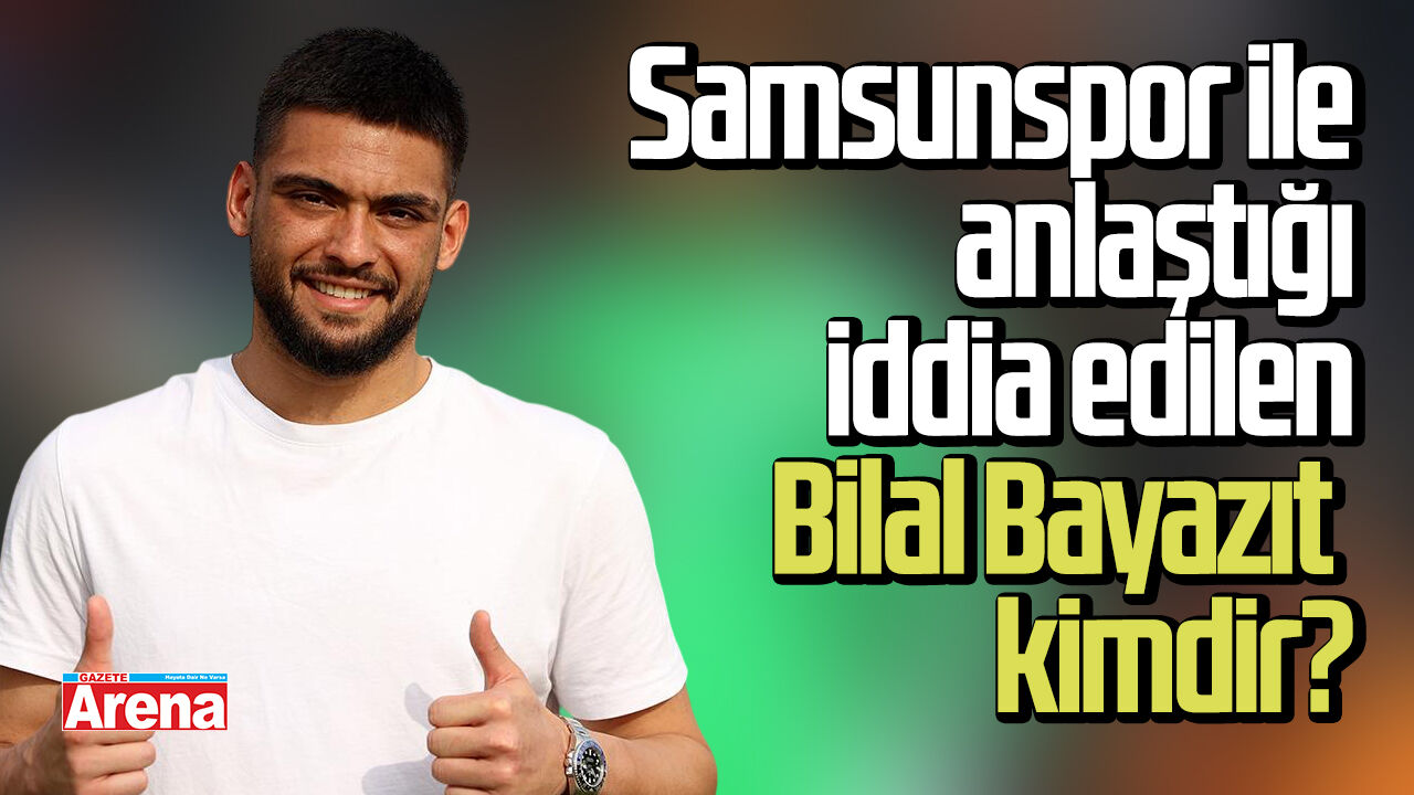 Samsunspor ile anlaştığı iddia edilen Bilal Bayazıt kimdir?