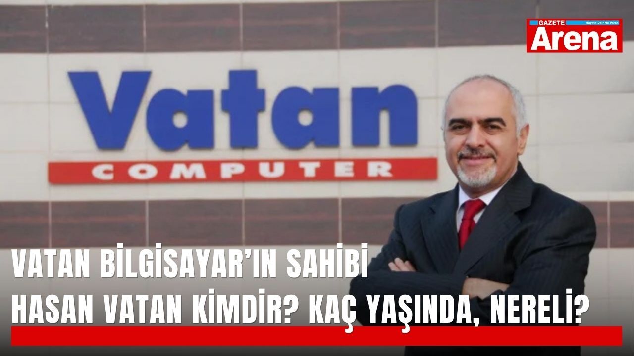 Vatan Bilgisayar’ın sahibi Hasan Vatan kimdir? Kaç yaşında, nereli?