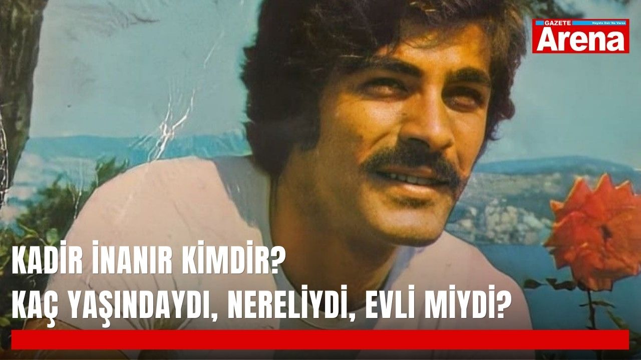 Kadir İnanır kimdir? Kaç yaşındaydı, nereliydi, evli miydi?
