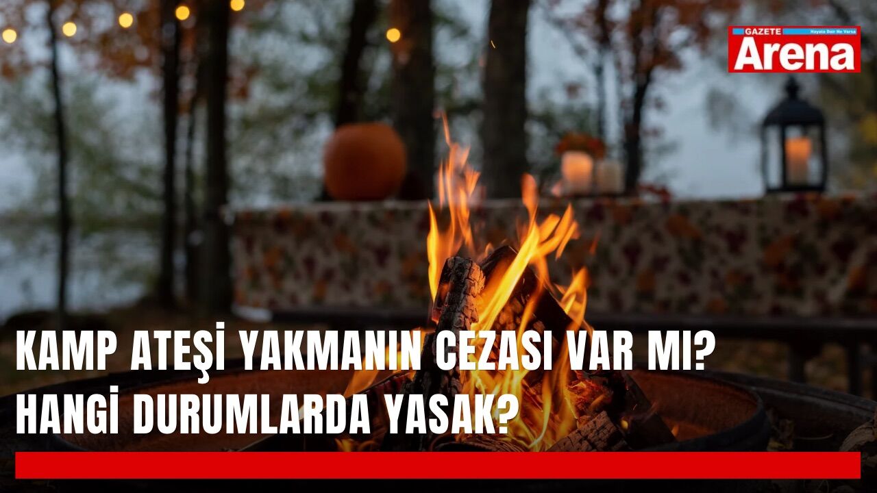 Kamp ateşi yakmanın cezası var mı? Hangi durumlarda yasak?