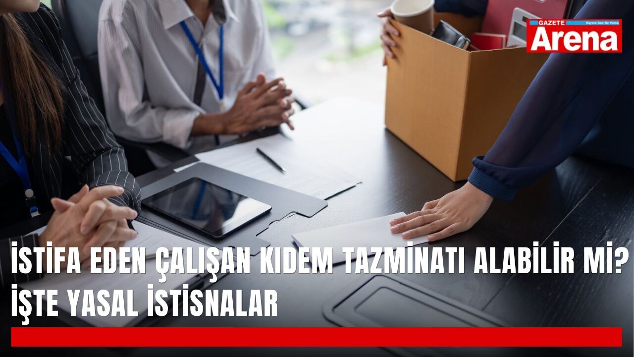 İstifa eden çalışan kıdem tazminatı alabilir mi? İşte yasal istisnalar