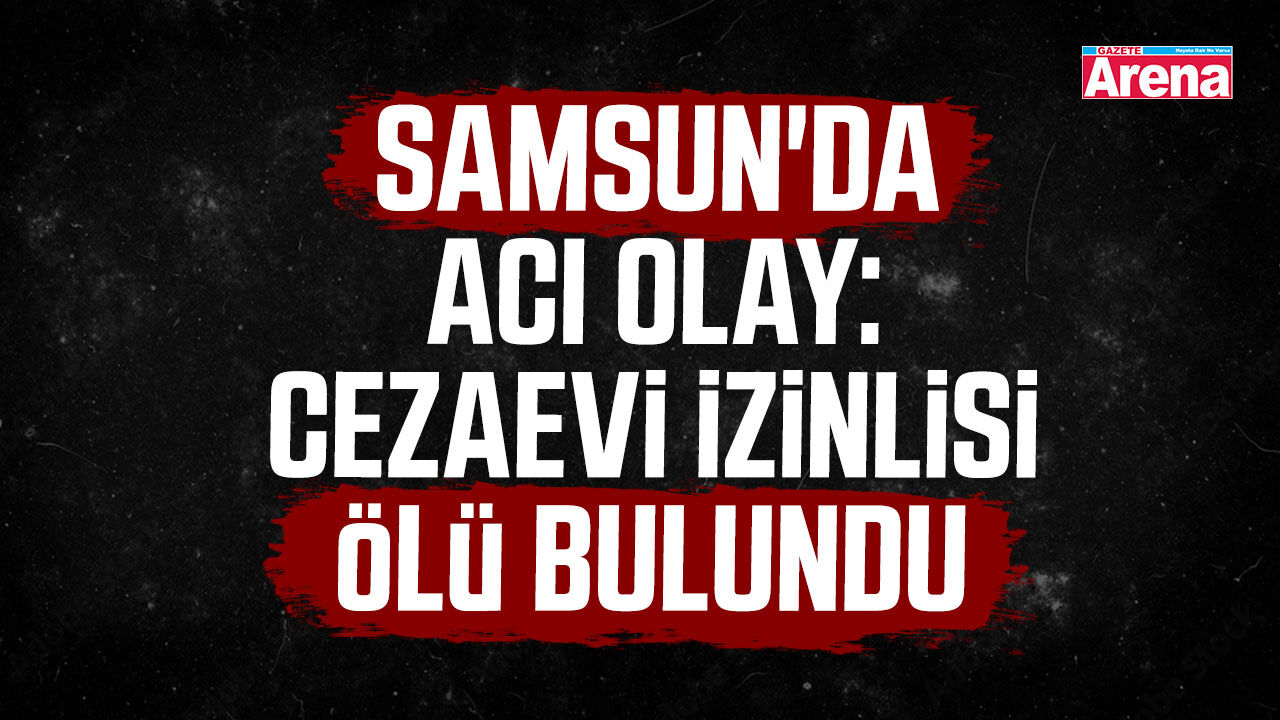 Samsun'da acı olay: Cezaevi izinlisi ölü bulundu