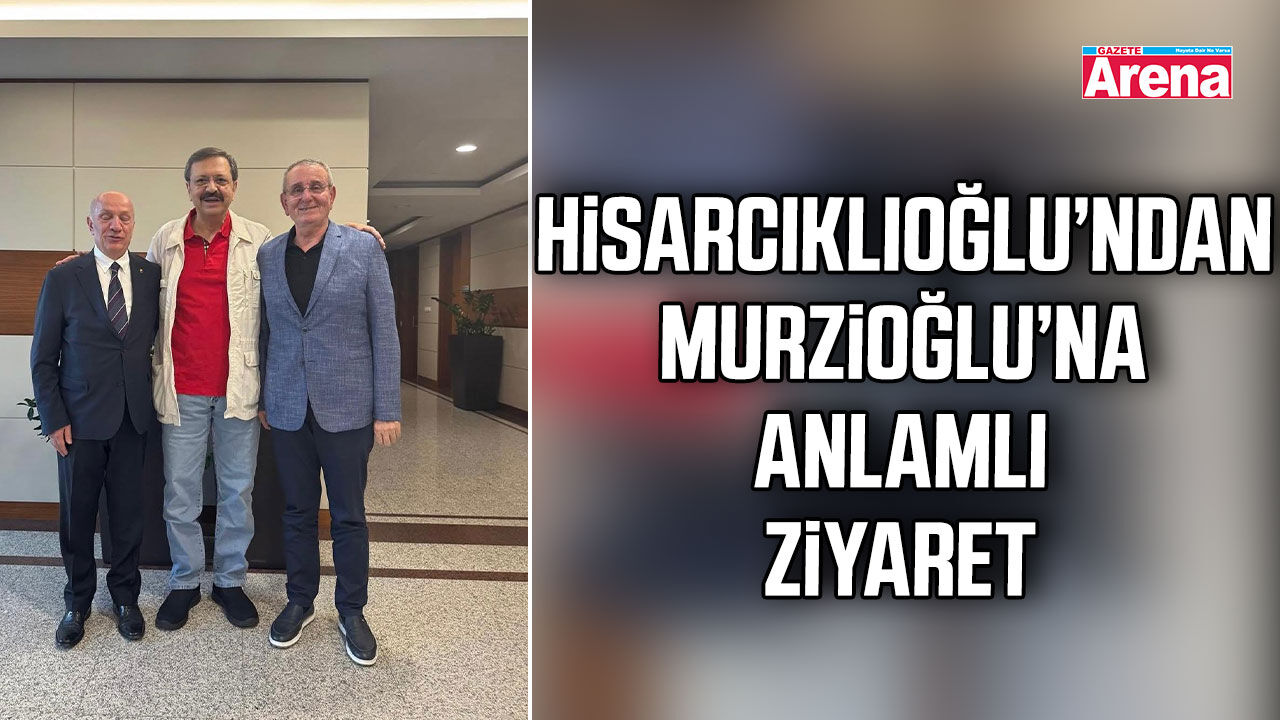 Hisarcıklıoğlu’ndan Murzioğlu’na anlamlı ziyaret
