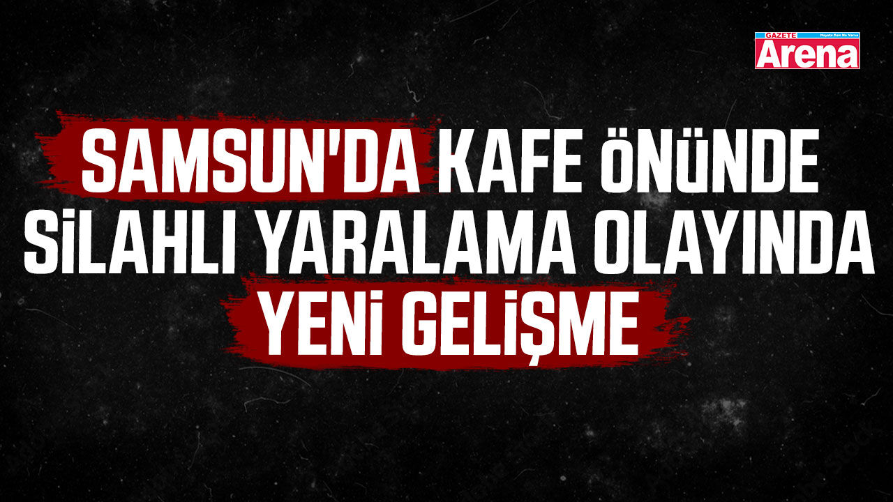 Samsun'da kafe önünde silahlı yaralama olayında yeni gelişme