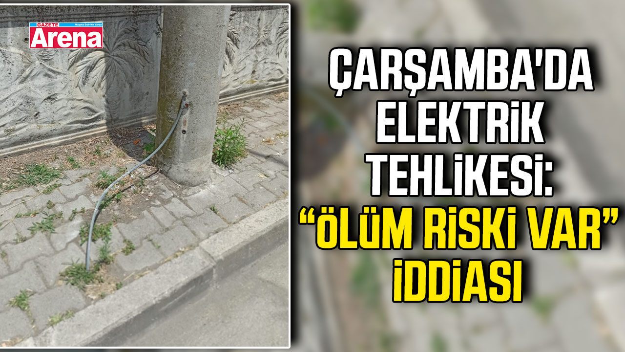 Çarşamba'da elektrik tehlikesi: “Ölüm riski var” iddiası