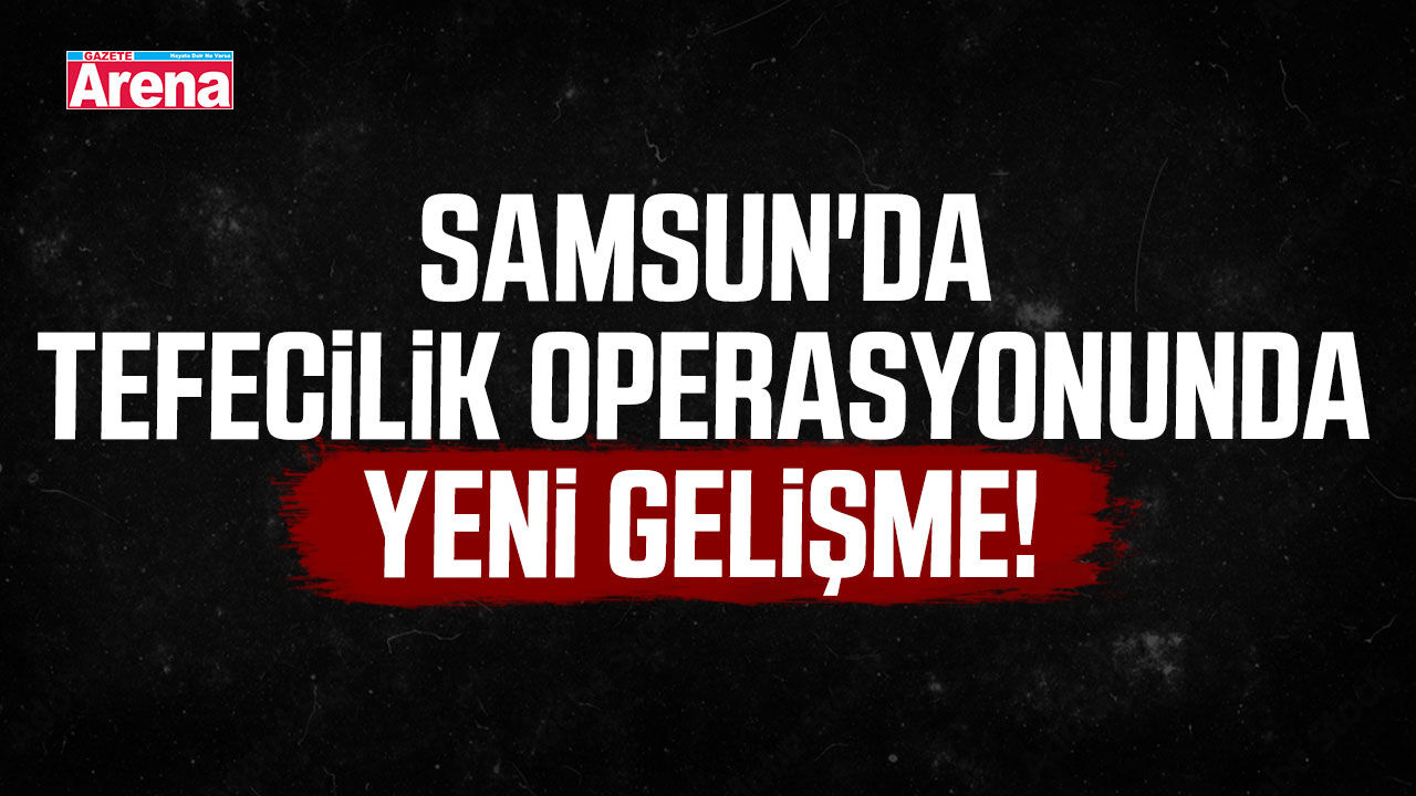 Samsun'da tefecilik operasyonunda yeni gelişme!