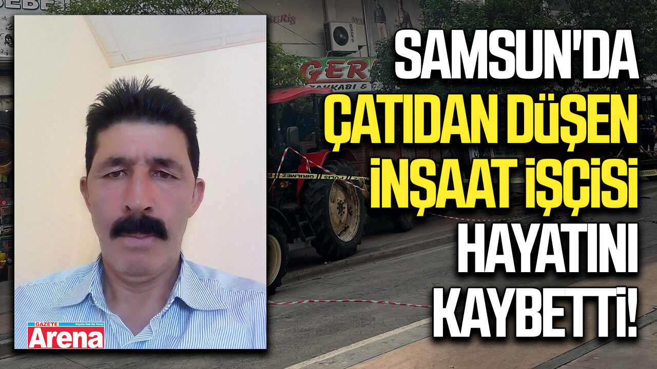 Samsun'da çatıdan düşen inşaat işçisi hayatını kaybetti
