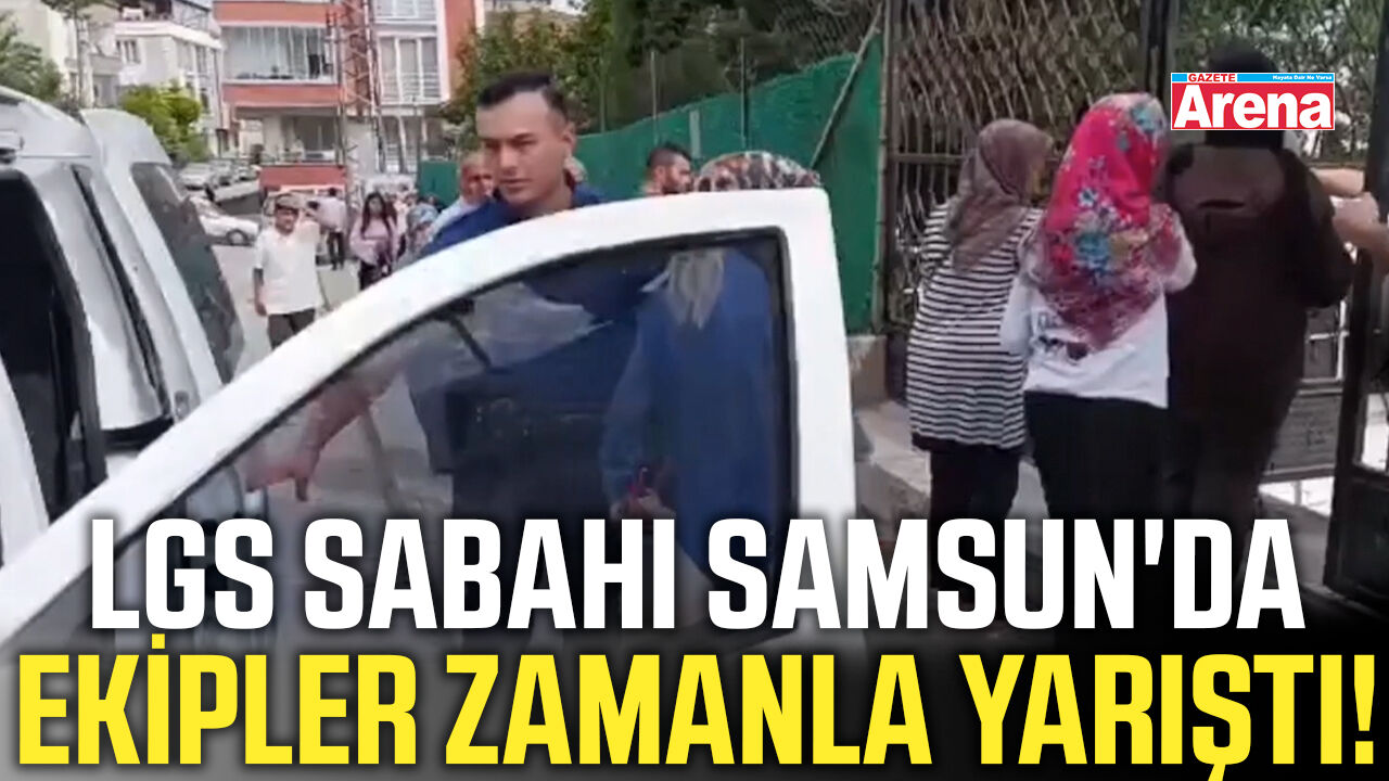 LGS sabahı Samsun'da ekipler zamanla yarıştı!