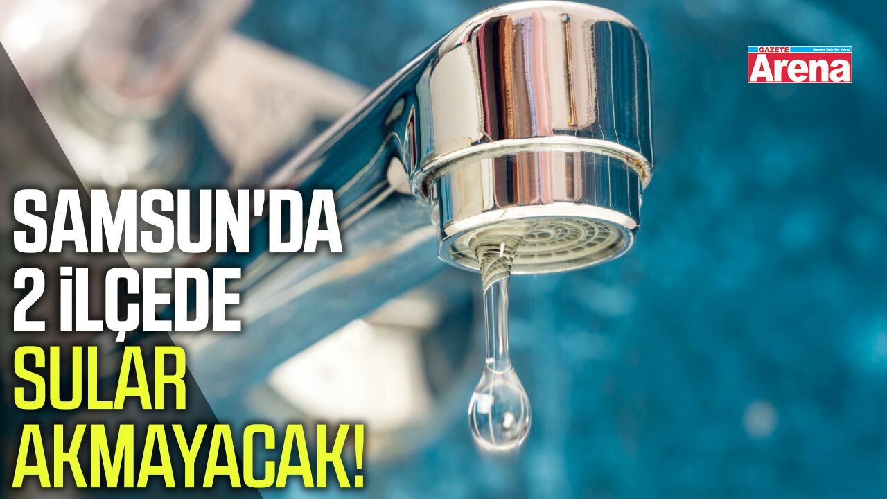 Samsun'da 2 ilçede sular akmayacak!