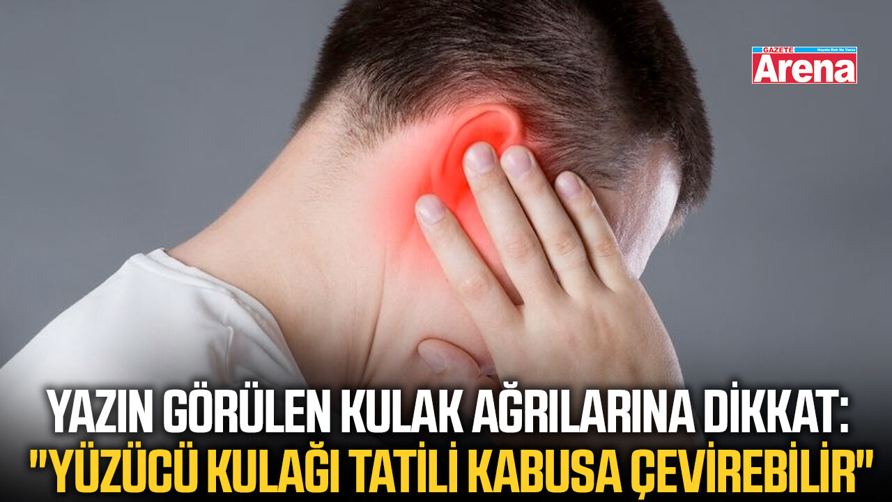 Yazın görülen kulak ağrılarına dikkat!