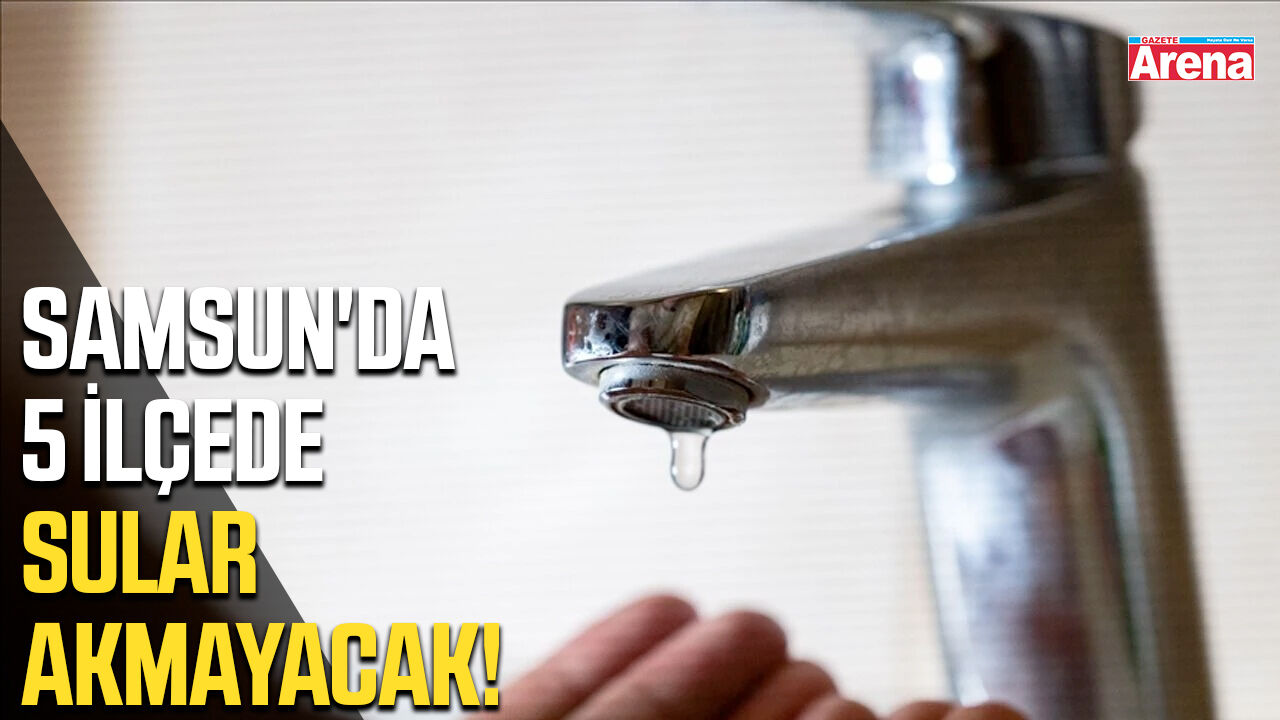 Samsun'da 5 ilçede sular akmayacak!