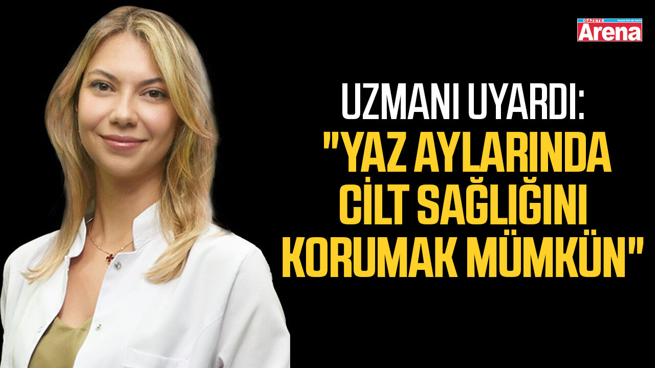 Uzmanı uyardı: "Yaz aylarında cilt sağlığını korumak mümkün"