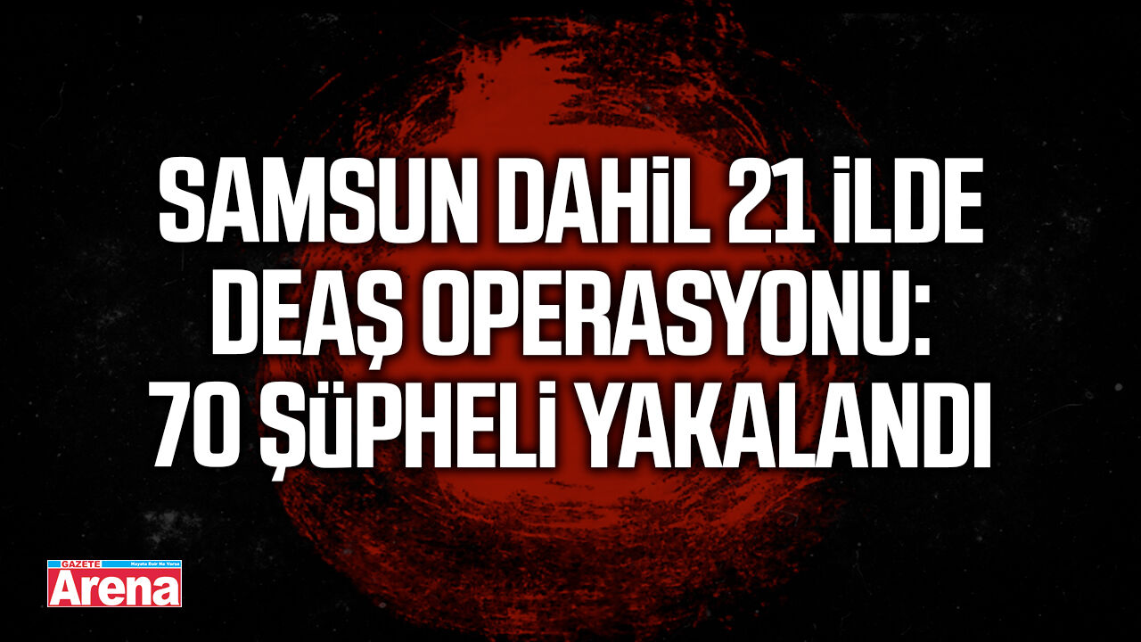Samsun dahil 21 ilde DEAŞ operasyonu: 70 şüpheli yakalandı