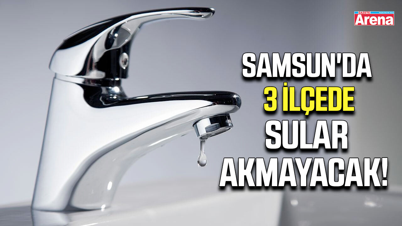 Samsun'da 3 ilçede sular akmayacak!