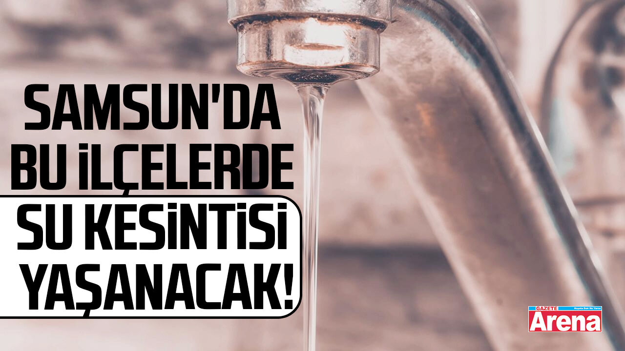 Samsun'da bu ilçelerde su kesintisi yaşanacak!