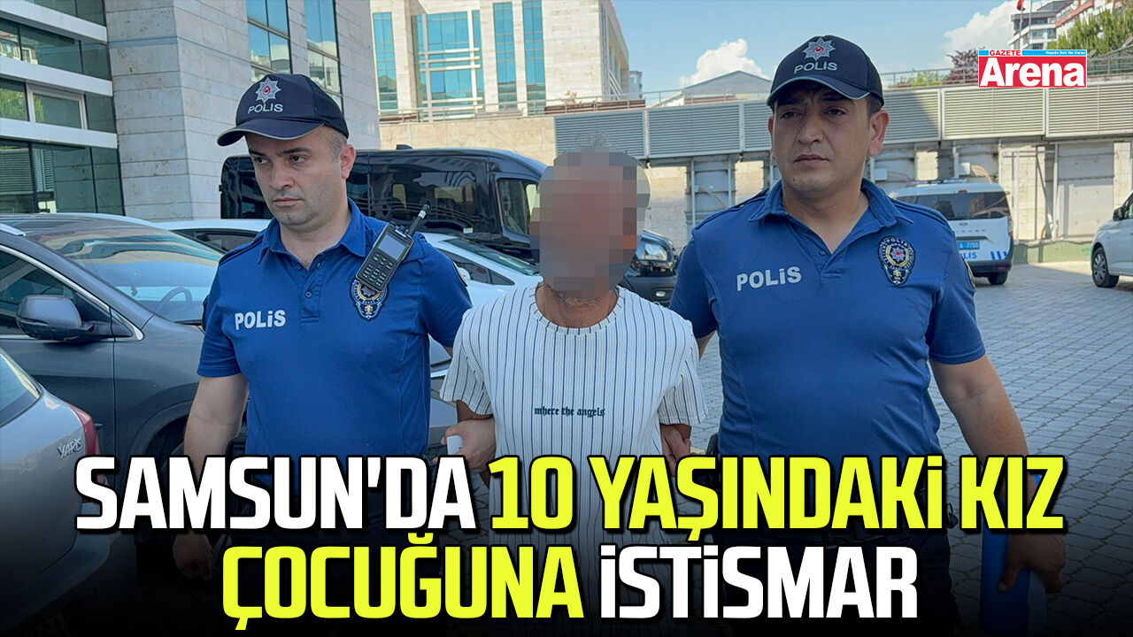 Samsun'da 10 yaşındaki kız çocuğuna istismar