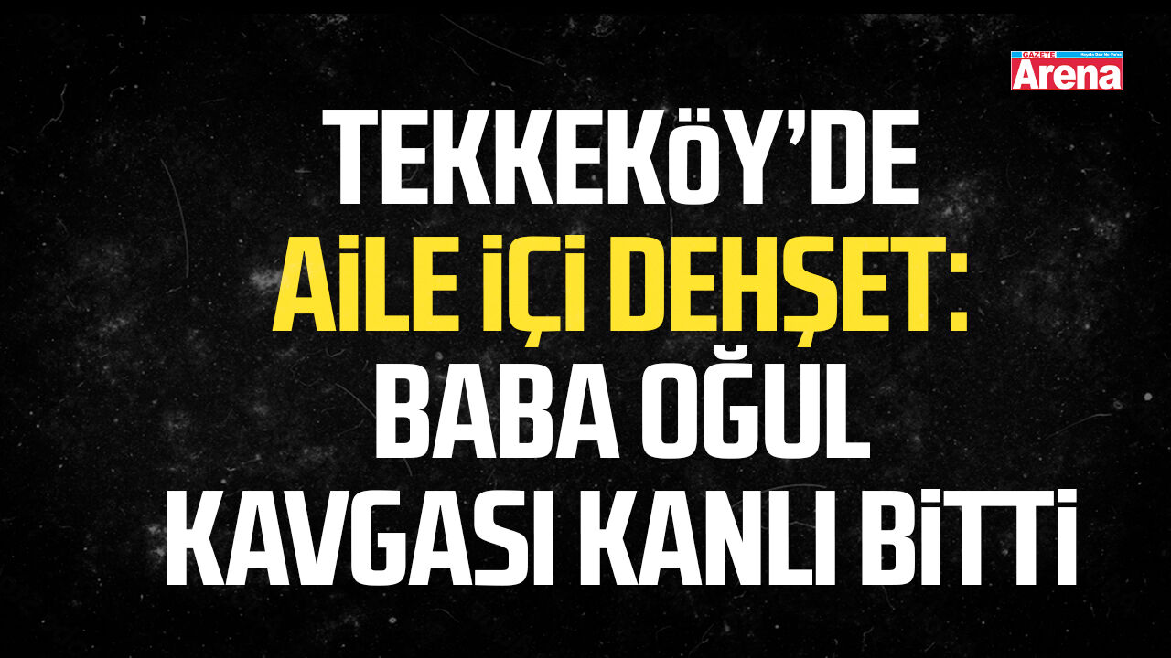 Tekkeköy’de aile içi dehşet: Baba oğul kavgası kanlı bitti