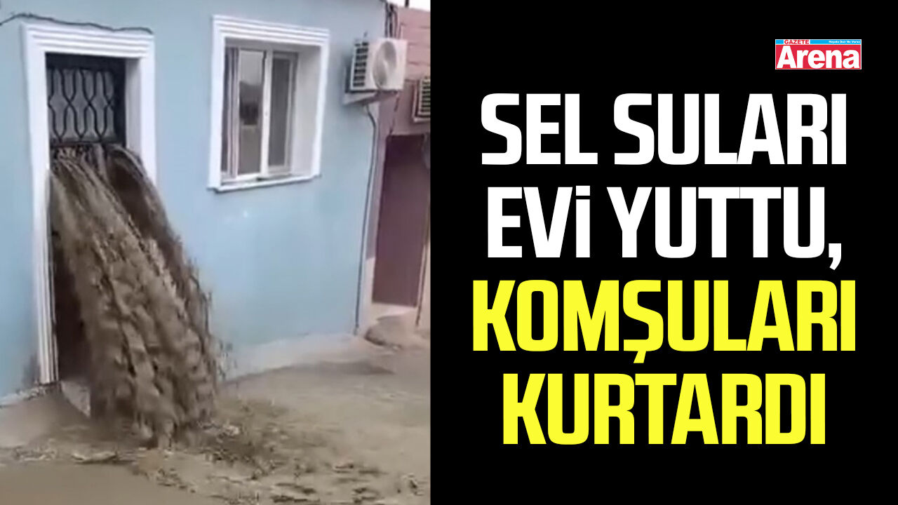 Sel suları evi yuttu, komşuları kurtardı