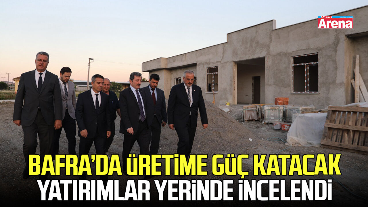Bafra’da üretime güç katacak yatırımlar yerinde incelendi