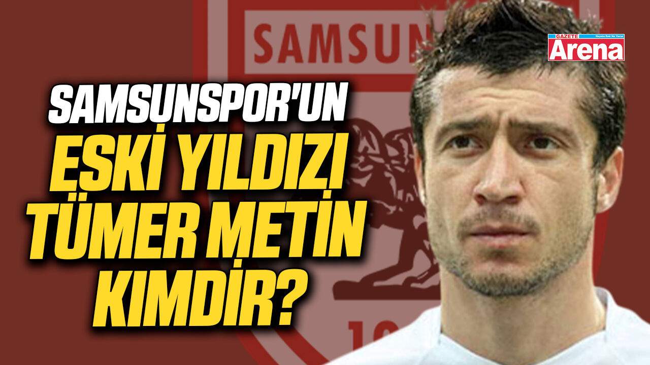 Samsunspor'un eski yıldızı Tümer Metin kimdir?