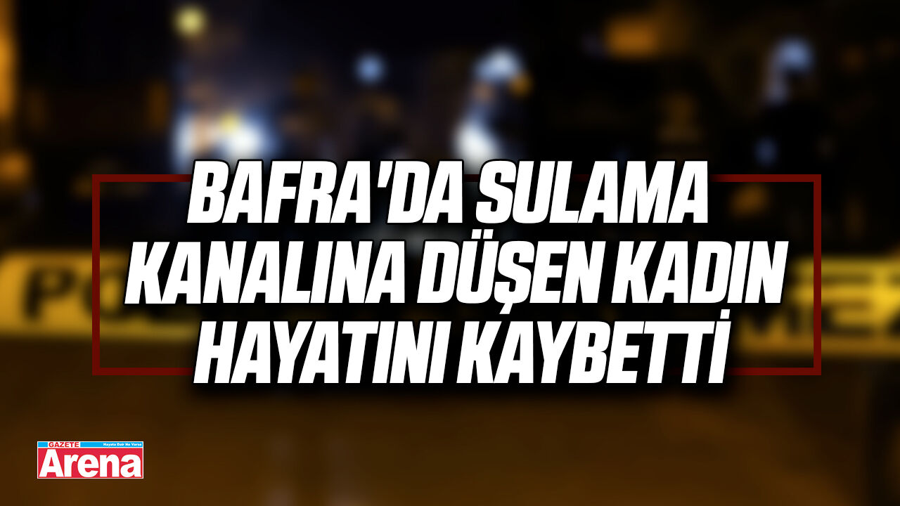 Bafra'da sulama kanalına düşen kadın hayatını kaybetti