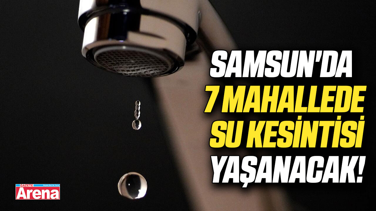 Samsun'da 7 mahallede su kesintisi yaşanacak!