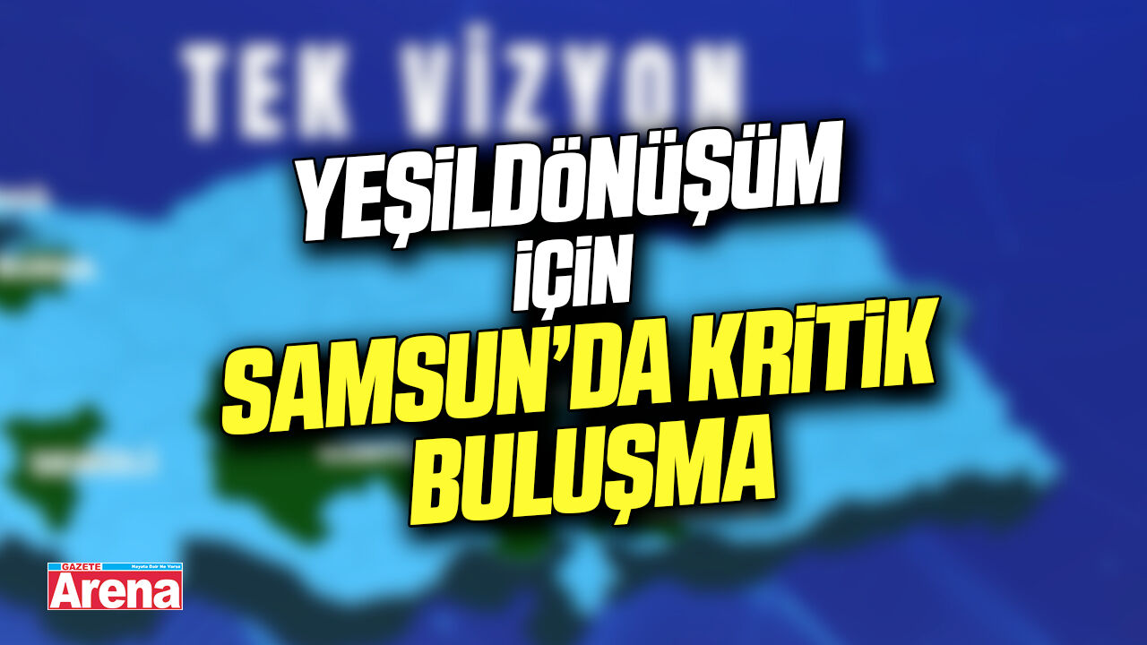 Yeşil dönüşüm için Samsun’da kritik buluşma