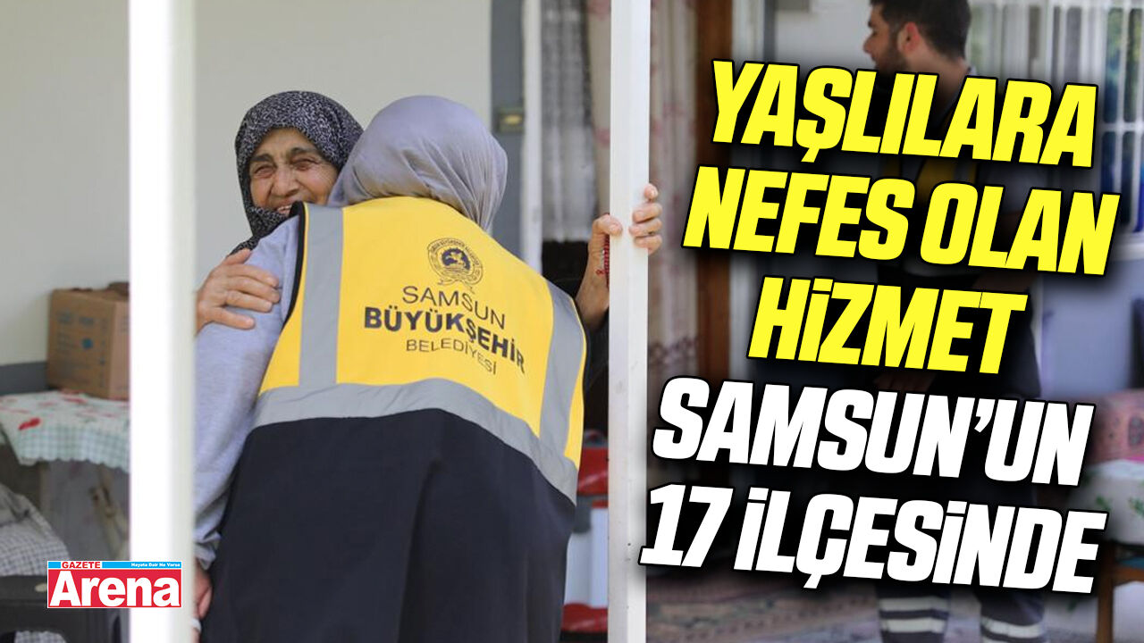 Yaşlılara nefes olan hizmet Samsun’un 17 ilçesinde