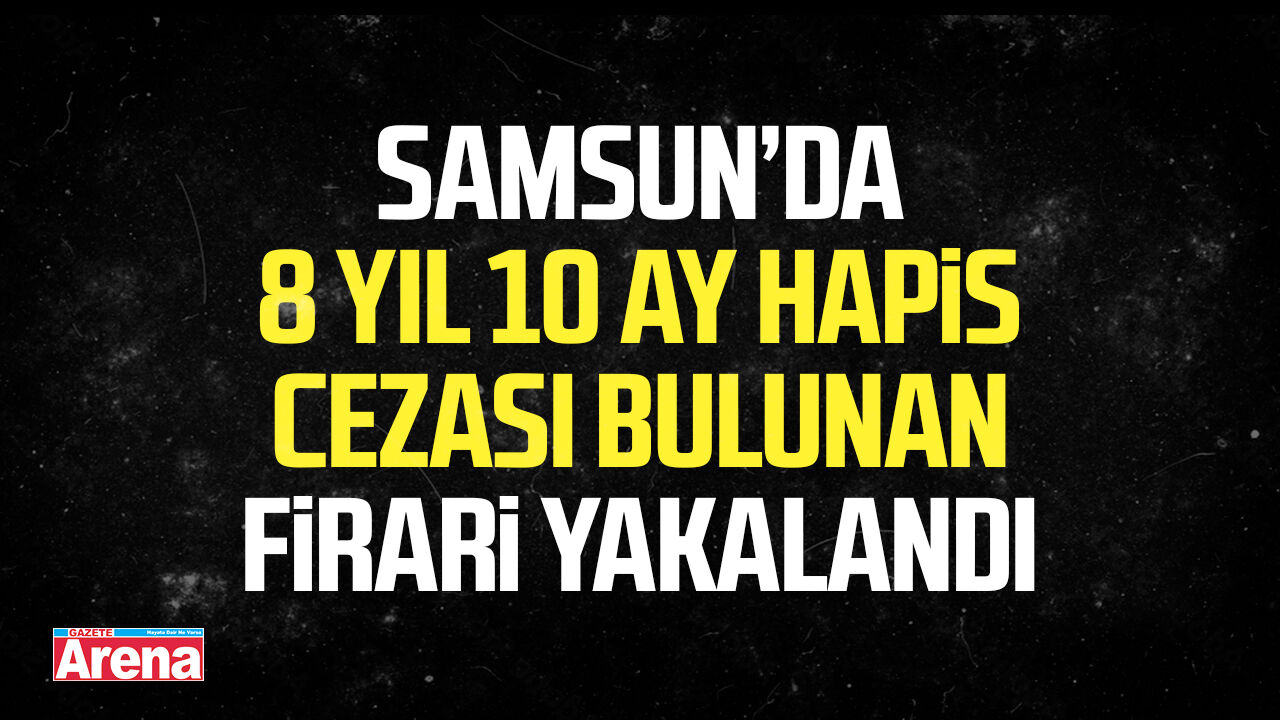 Samsun’da 8 yıl 10 ay hapis cezası bulunan firari yakalandı