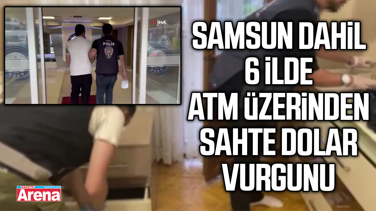 Samsun dahil 6 ilde ATM üzerinden sahte dolar vurgunu