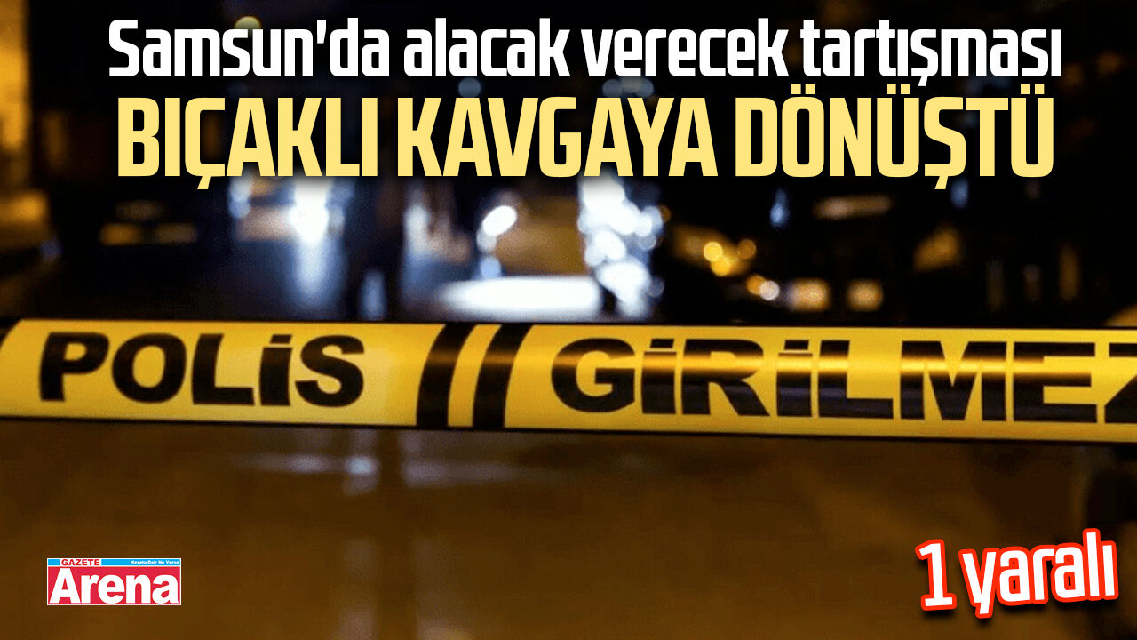 Samsun'da alacak verecek tartışması bıçaklı kavgaya dönüştü