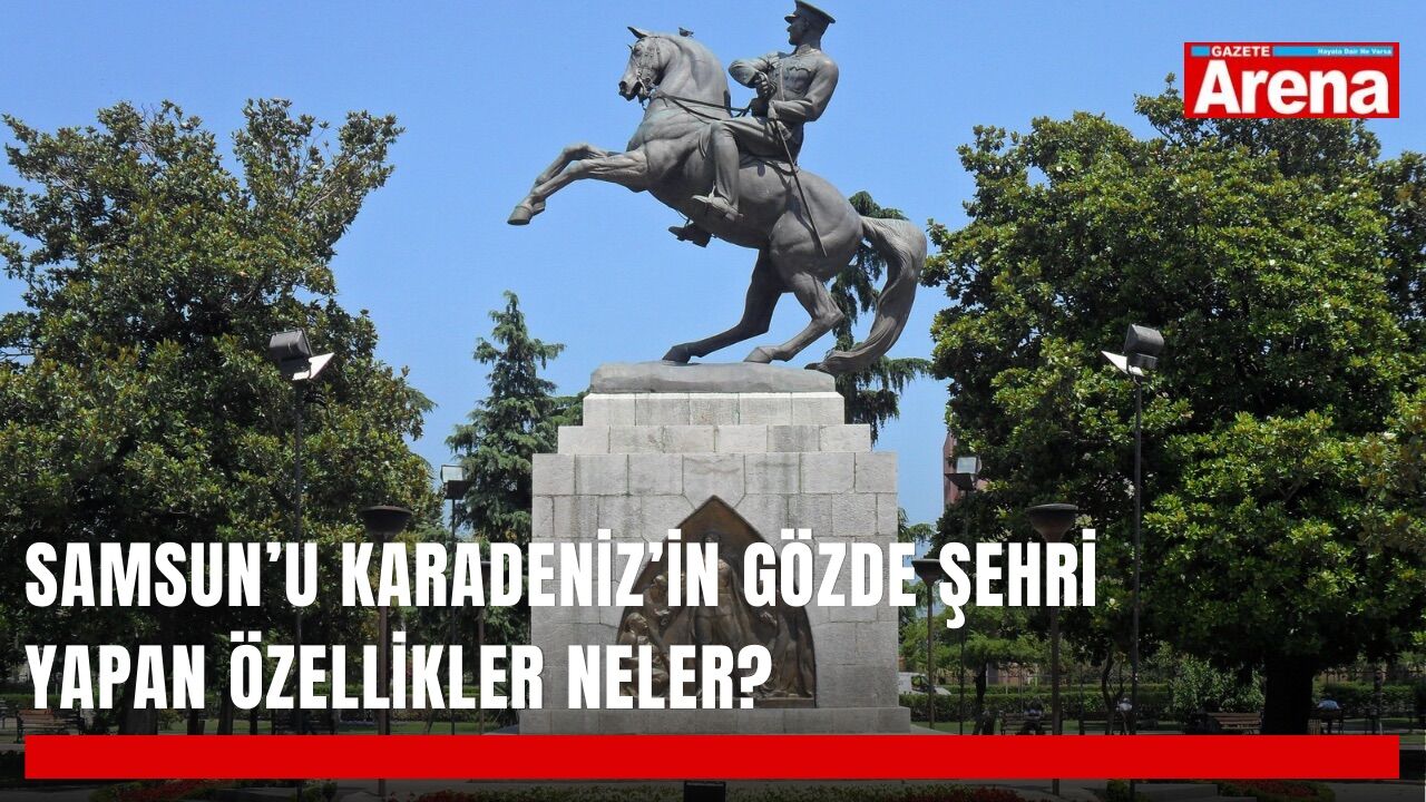 Samsun’u Karadeniz’in gözde şehri yapan özellikler neler?