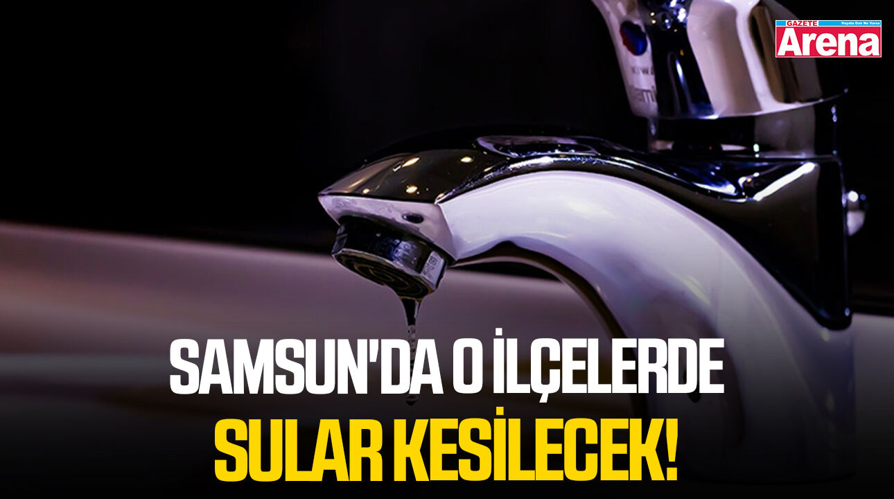 Samsun'da o ilçelerde sular kesilecek!