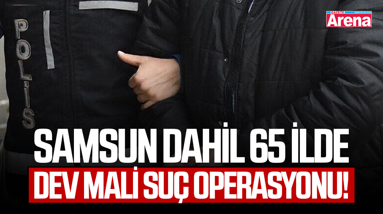 Samsun dahil 65 ilde dev mali suç operasyonu!