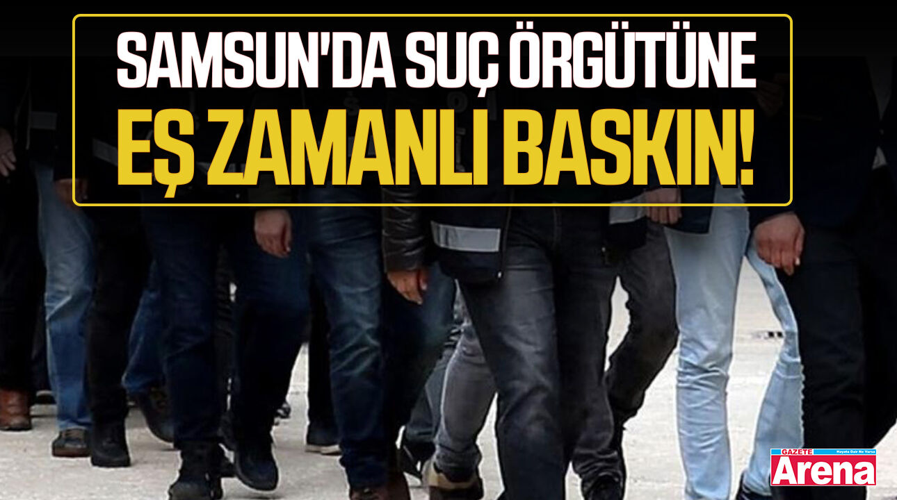 Samsun'da 3 ilçede, suç örgütüne eş zamanlı baskın!