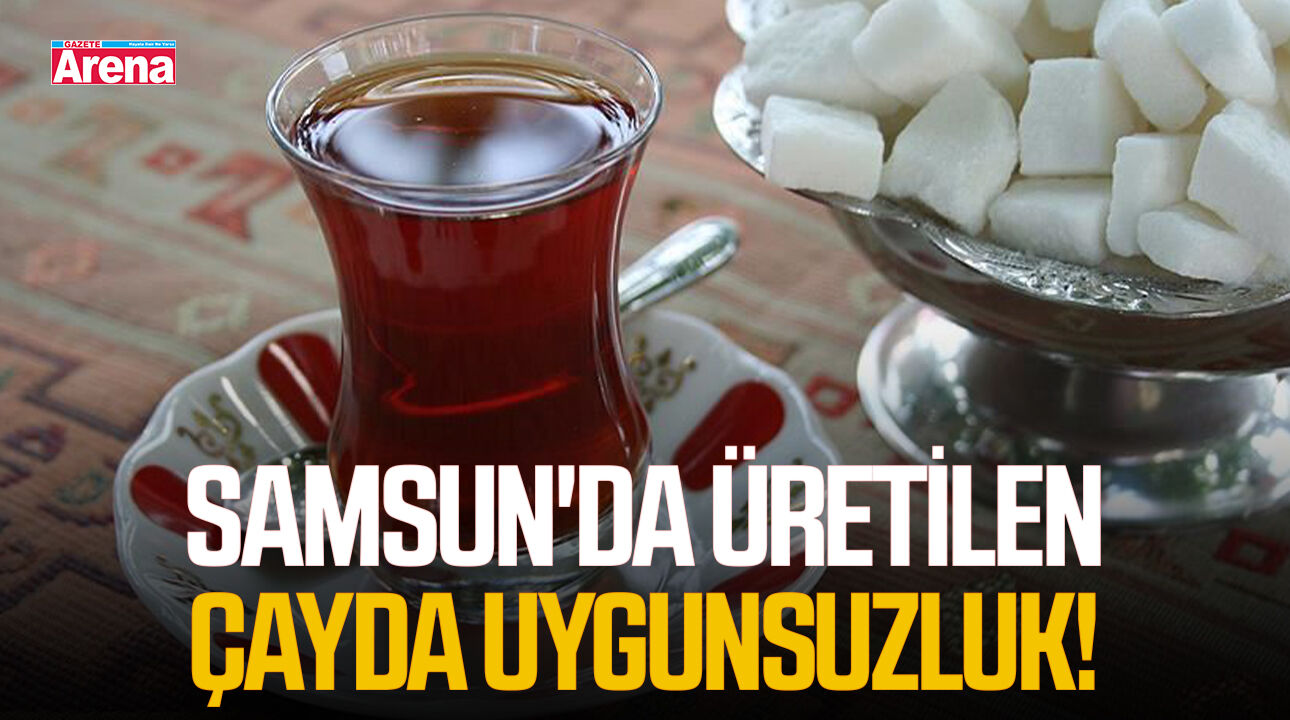 Samsun'da üretilen çayda uygunsuzluk!
