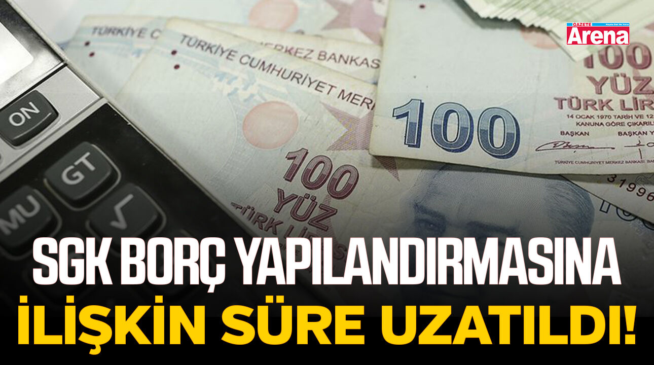 SGK borç yapılandırmasına ilişkin süre uzatıldı!